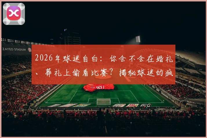 2026年球迷自白：你会不会在婚礼、葬礼上偷看比赛？揭秘球迷的疯狂与尴尬时刻