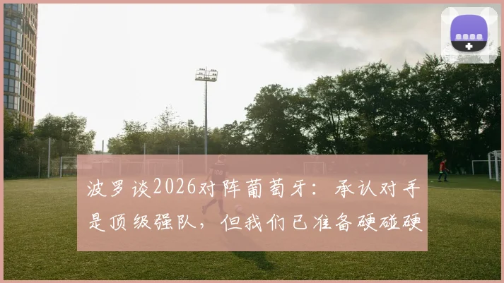 波罗谈2026对阵葡萄牙:承认对手是顶级强队,但我们已准备硬碰硬较量,赛前战术解析