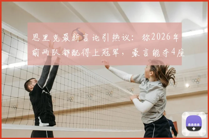 恩里克最新言论引热议:称2026年前两队都配得上冠军,豪言能夺4座欧冠奖杯可信吗?