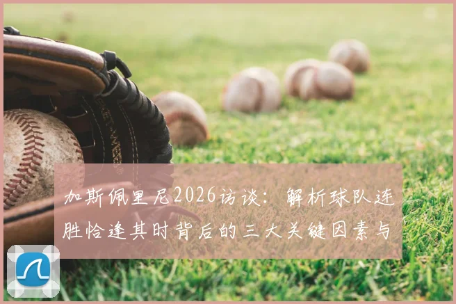 加斯佩里尼2026访谈:解析球队连胜恰逢其时背后的三大关键因素与未来展望