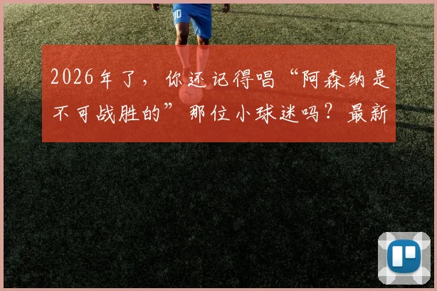 2026年了，你还记得唱“阿森纳是不可战胜的”那位小球迷吗？最新近况与经典复刻视频全回顾