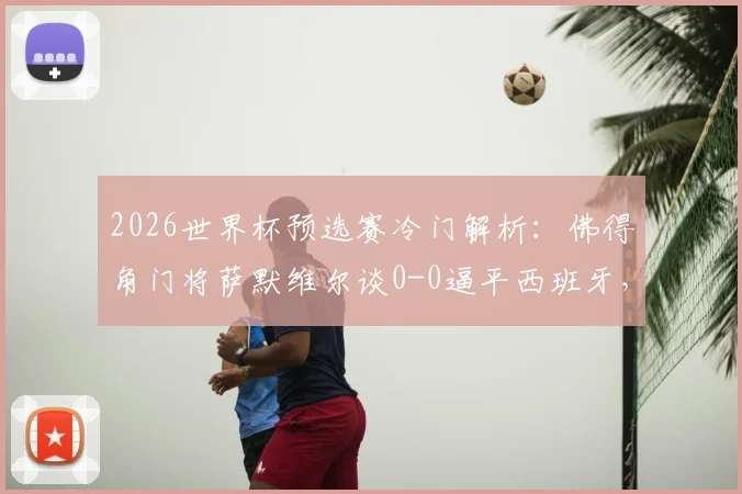 2026世界杯预选赛冷门解析：佛得角门将萨默维尔谈0-0逼平西班牙，称对孩子们是梦想成真