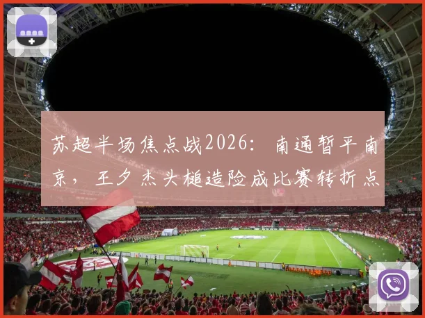 苏超半场焦点战2026：南通暂平南京，王夕杰头槌造险成比赛转折点，附全场数据解读