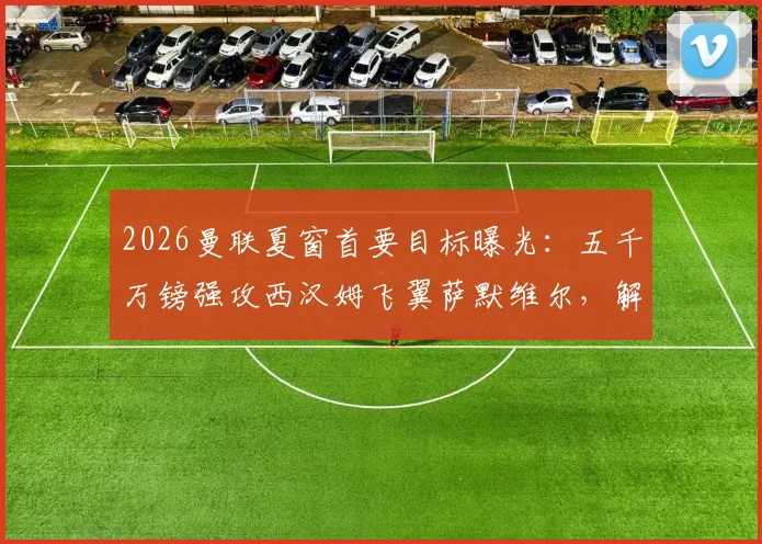2026曼联夏窗首要目标曝光:五千万镑强攻西汉姆飞翼萨默维尔,解析转会成行关键因素