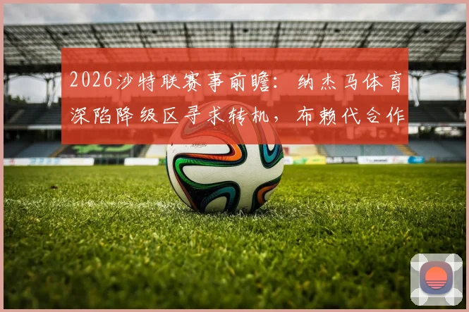 2026沙特联赛事前瞻：纳杰马体育深陷降级区寻求转机，布赖代合作能否延续抢分势头？附历史交锋与实力解析