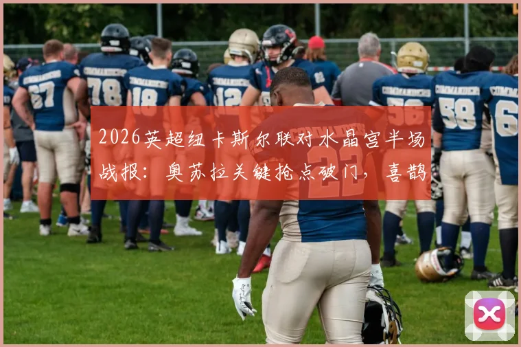 2026英超纽卡斯尔联对水晶宫半场战报:奥苏拉关键抢点破门,喜鹊1-0领先原因解析