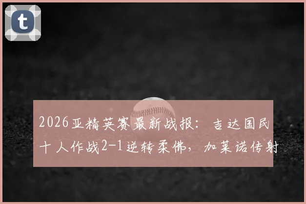 2026亚精英赛最新战报：吉达国民十人作战2-1逆转柔佛，加莱诺传射建功主导翻盘好戏