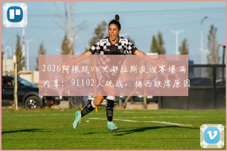 2026阿根廷vs洪都拉斯友谊赛爆满内幕：91102人观战，梅西缺席原因深度解析及伤病管理详解