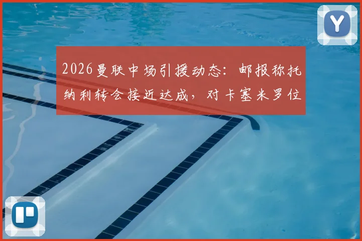 2026曼联中场引援动态:邮报称托纳利转会接近达成,对卡塞米罗位置影响及球队前景分析