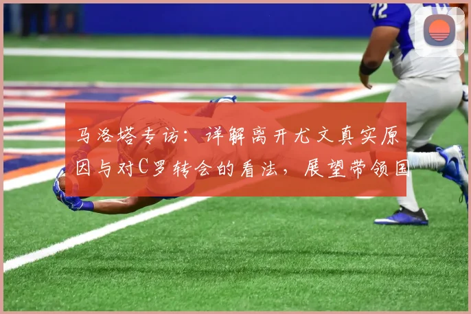 马洛塔专访：详解离开尤文真实原因与对C罗转会的看法，展望带领国米冲击2026欧冠目标