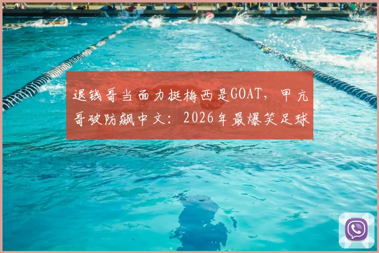 退钱哥当面力挺梅西是GOAT,甲亢哥破防飙中文:2026年最爆笑足球争议瞬间回顾