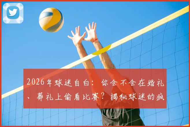 2026年球迷自白:你会不会在婚礼、葬礼上偷看比赛?揭秘球迷的疯狂与尴尬时刻