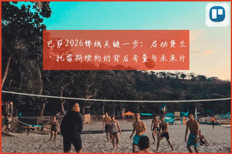 巴萨2026锋线关键一步:启动费兰·托雷斯续约的背后考量与未来计划